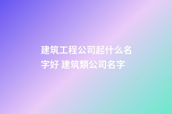 建筑工程公司起什么名字好 建筑類公司名字-第1張-公司起名-玄機派